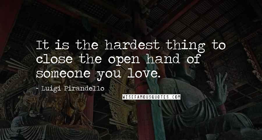 Luigi Pirandello Quotes: It is the hardest thing to close the open hand of someone you love.