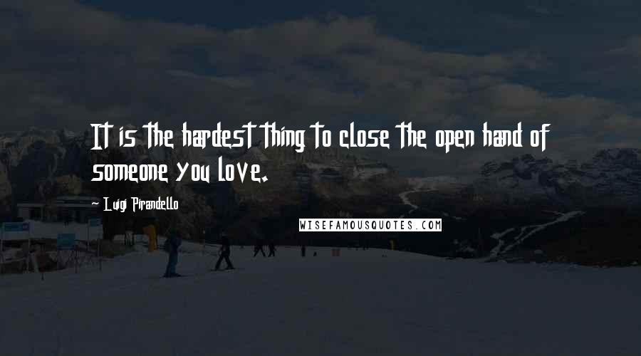 Luigi Pirandello Quotes: It is the hardest thing to close the open hand of someone you love.