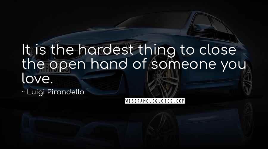 Luigi Pirandello Quotes: It is the hardest thing to close the open hand of someone you love.