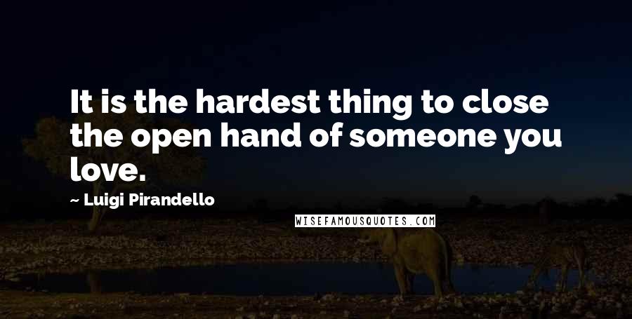 Luigi Pirandello Quotes: It is the hardest thing to close the open hand of someone you love.