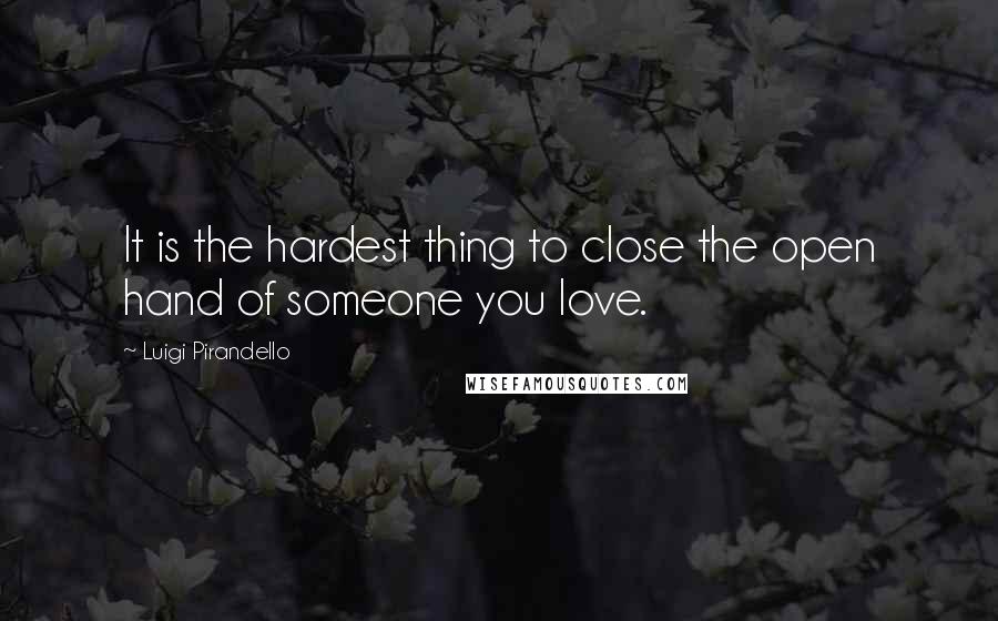 Luigi Pirandello Quotes: It is the hardest thing to close the open hand of someone you love.