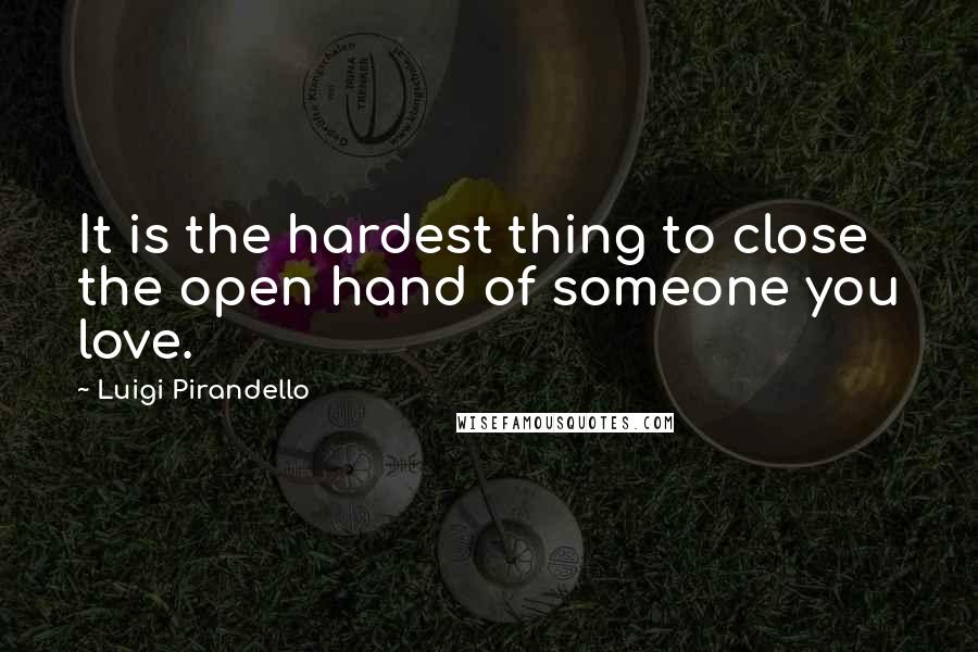 Luigi Pirandello Quotes: It is the hardest thing to close the open hand of someone you love.