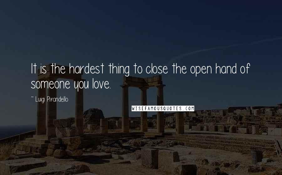 Luigi Pirandello Quotes: It is the hardest thing to close the open hand of someone you love.