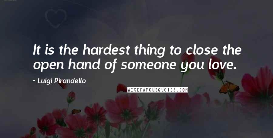 Luigi Pirandello Quotes: It is the hardest thing to close the open hand of someone you love.