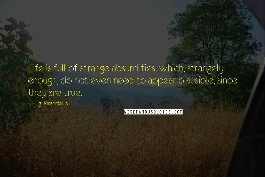 Luigi Pirandello Quotes: Life is full of strange absurdities, which, strangely enough, do not even need to appear plausible, since they are true.