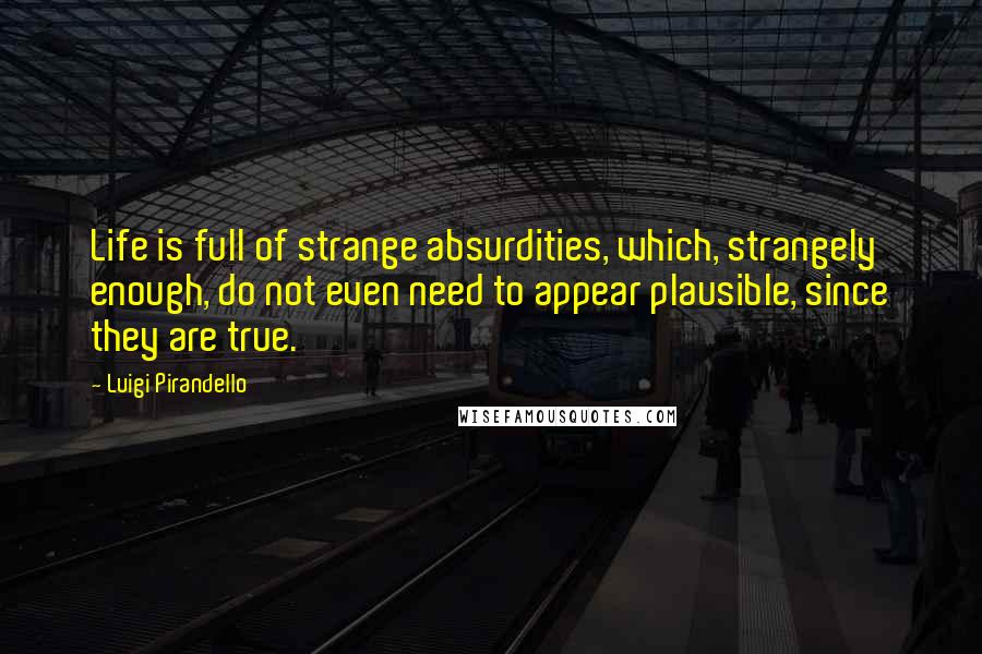 Luigi Pirandello Quotes: Life is full of strange absurdities, which, strangely enough, do not even need to appear plausible, since they are true.