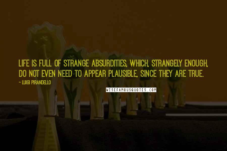 Luigi Pirandello Quotes: Life is full of strange absurdities, which, strangely enough, do not even need to appear plausible, since they are true.