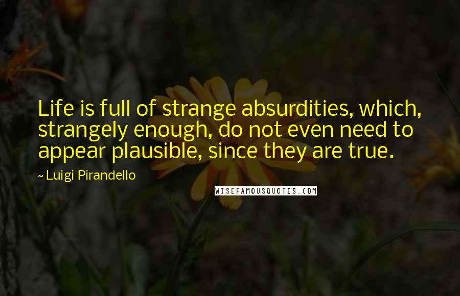 Luigi Pirandello Quotes: Life is full of strange absurdities, which, strangely enough, do not even need to appear plausible, since they are true.