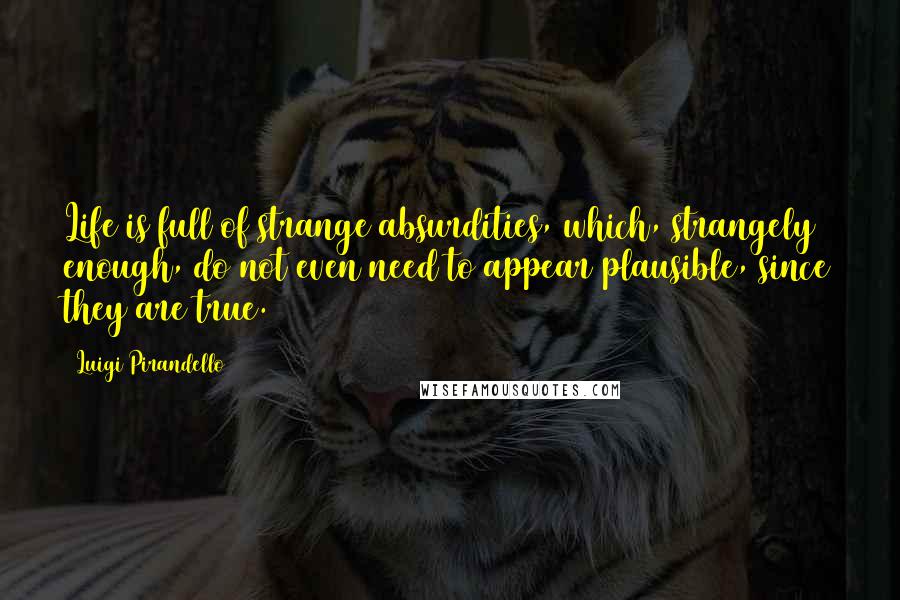 Luigi Pirandello Quotes: Life is full of strange absurdities, which, strangely enough, do not even need to appear plausible, since they are true.