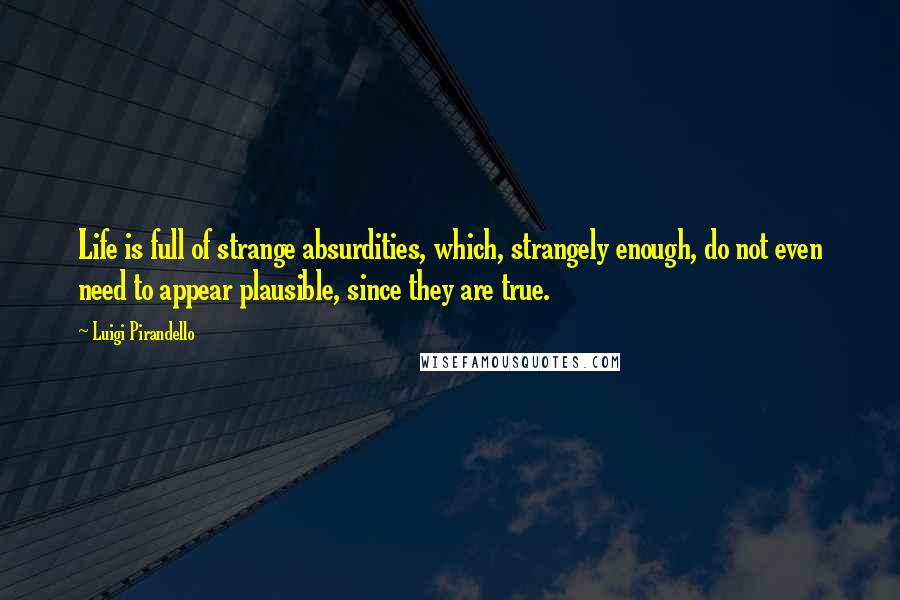 Luigi Pirandello Quotes: Life is full of strange absurdities, which, strangely enough, do not even need to appear plausible, since they are true.