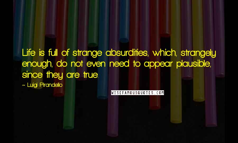 Luigi Pirandello Quotes: Life is full of strange absurdities, which, strangely enough, do not even need to appear plausible, since they are true.