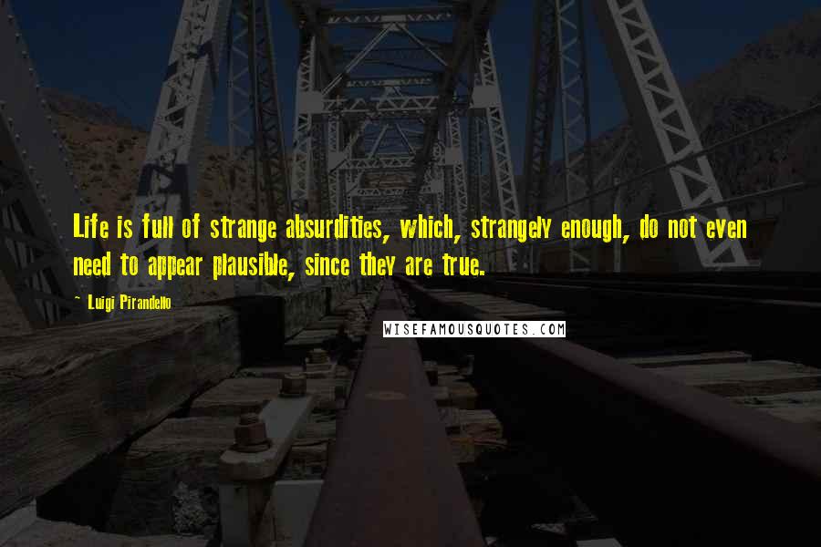 Luigi Pirandello Quotes: Life is full of strange absurdities, which, strangely enough, do not even need to appear plausible, since they are true.