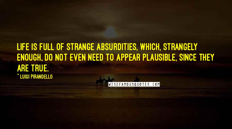 Luigi Pirandello Quotes: Life is full of strange absurdities, which, strangely enough, do not even need to appear plausible, since they are true.