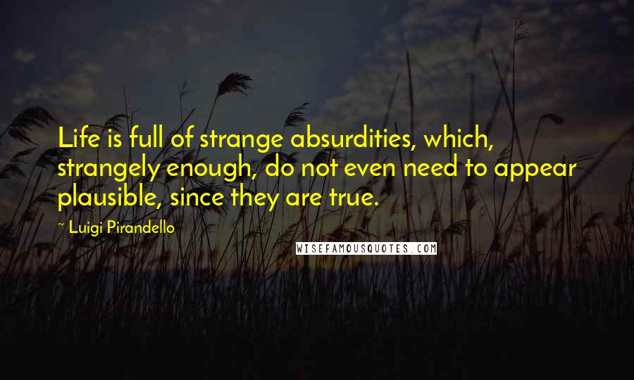 Luigi Pirandello Quotes: Life is full of strange absurdities, which, strangely enough, do not even need to appear plausible, since they are true.