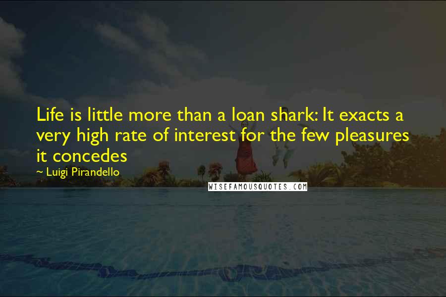 Luigi Pirandello Quotes: Life is little more than a loan shark: It exacts a very high rate of interest for the few pleasures it concedes