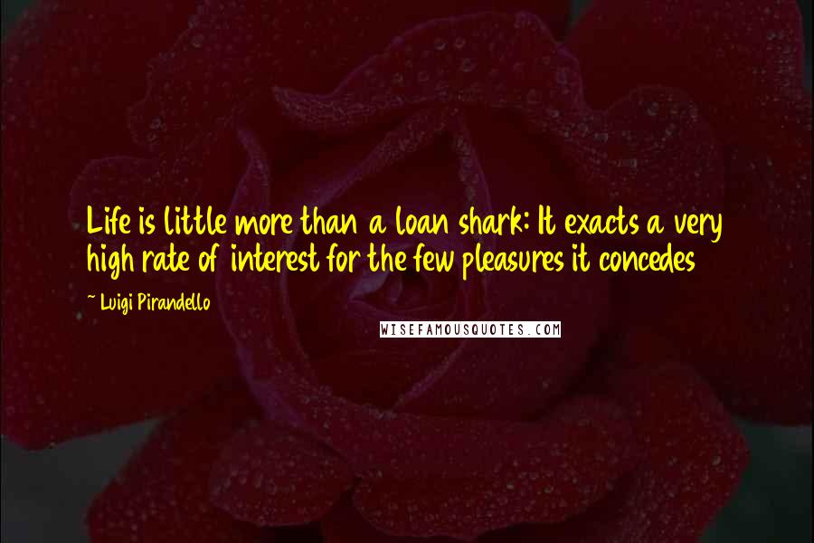 Luigi Pirandello Quotes: Life is little more than a loan shark: It exacts a very high rate of interest for the few pleasures it concedes