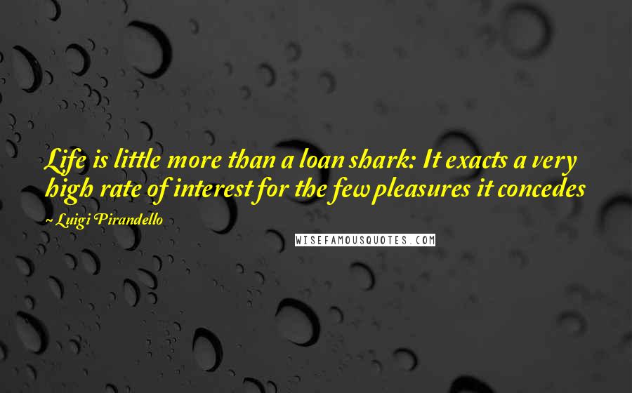 Luigi Pirandello Quotes: Life is little more than a loan shark: It exacts a very high rate of interest for the few pleasures it concedes