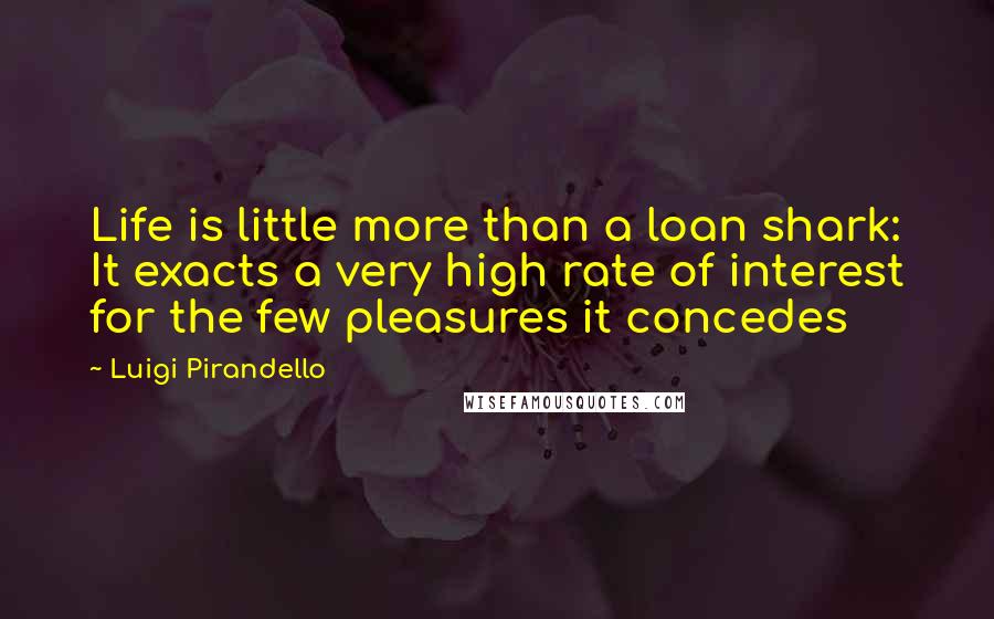 Luigi Pirandello Quotes: Life is little more than a loan shark: It exacts a very high rate of interest for the few pleasures it concedes