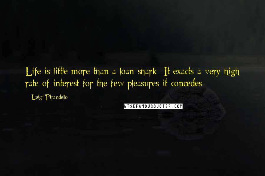 Luigi Pirandello Quotes: Life is little more than a loan shark: It exacts a very high rate of interest for the few pleasures it concedes