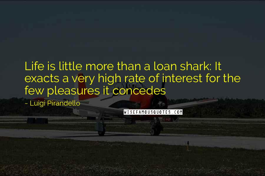 Luigi Pirandello Quotes: Life is little more than a loan shark: It exacts a very high rate of interest for the few pleasures it concedes