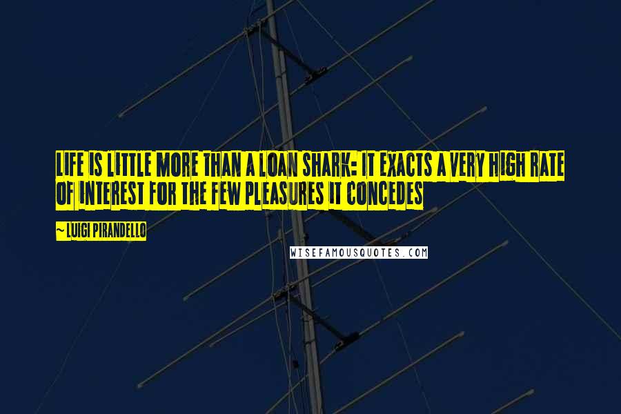 Luigi Pirandello Quotes: Life is little more than a loan shark: It exacts a very high rate of interest for the few pleasures it concedes