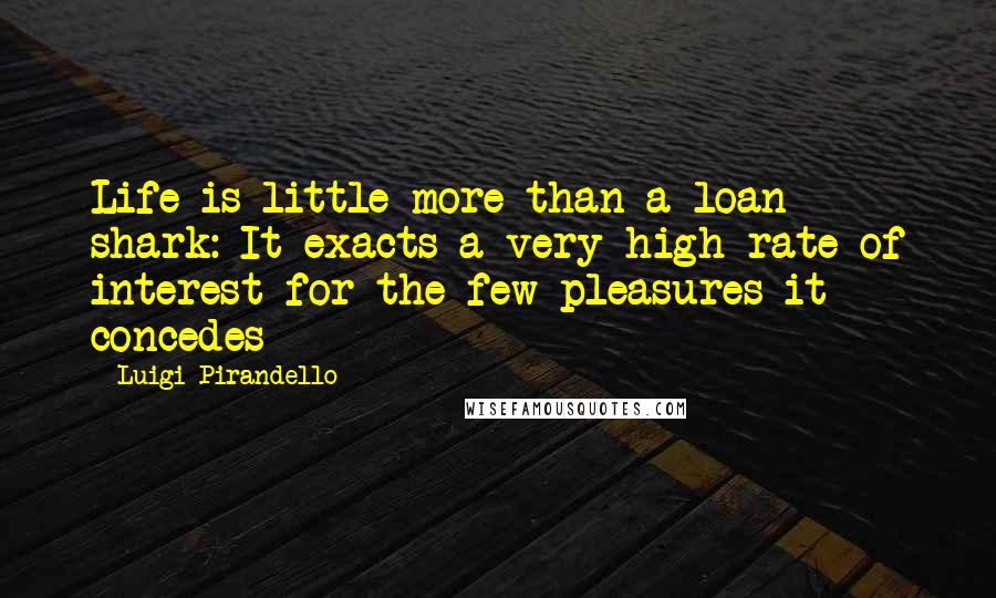 Luigi Pirandello Quotes: Life is little more than a loan shark: It exacts a very high rate of interest for the few pleasures it concedes