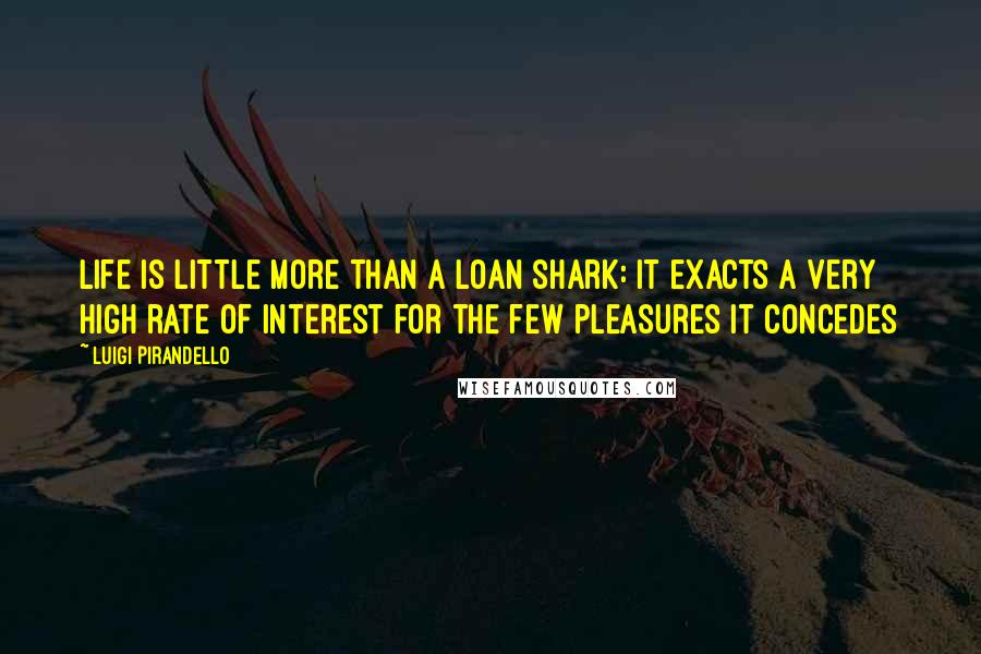 Luigi Pirandello Quotes: Life is little more than a loan shark: It exacts a very high rate of interest for the few pleasures it concedes