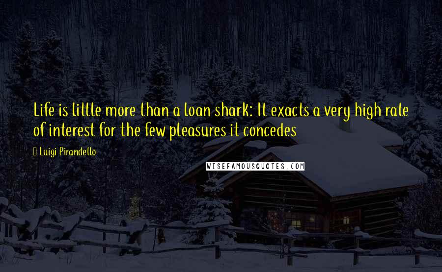 Luigi Pirandello Quotes: Life is little more than a loan shark: It exacts a very high rate of interest for the few pleasures it concedes