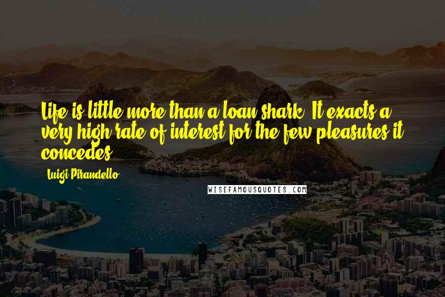 Luigi Pirandello Quotes: Life is little more than a loan shark: It exacts a very high rate of interest for the few pleasures it concedes