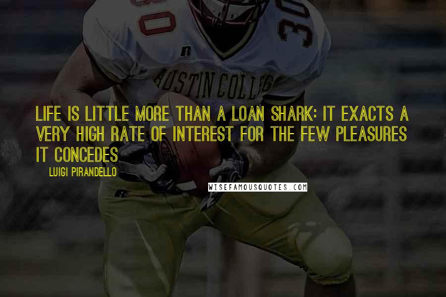 Luigi Pirandello Quotes: Life is little more than a loan shark: It exacts a very high rate of interest for the few pleasures it concedes