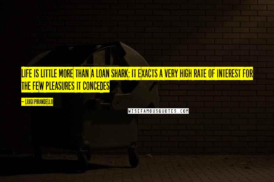 Luigi Pirandello Quotes: Life is little more than a loan shark: It exacts a very high rate of interest for the few pleasures it concedes