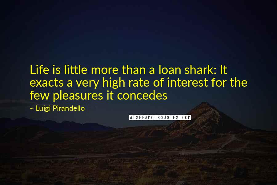 Luigi Pirandello Quotes: Life is little more than a loan shark: It exacts a very high rate of interest for the few pleasures it concedes