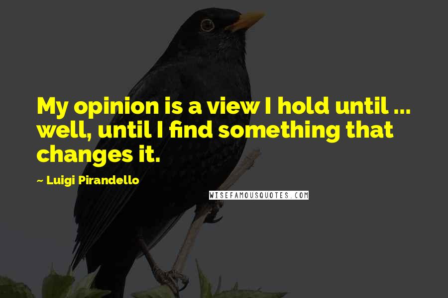 Luigi Pirandello Quotes: My opinion is a view I hold until ... well, until I find something that changes it.