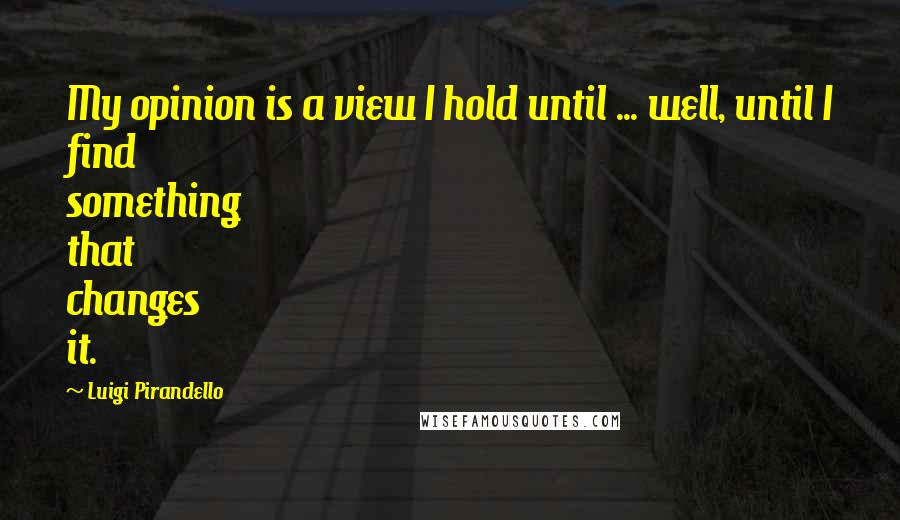 Luigi Pirandello Quotes: My opinion is a view I hold until ... well, until I find something that changes it.