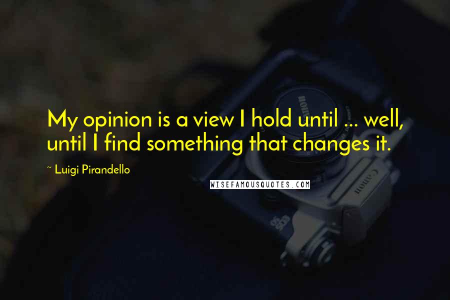 Luigi Pirandello Quotes: My opinion is a view I hold until ... well, until I find something that changes it.