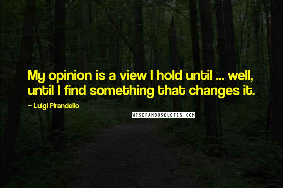 Luigi Pirandello Quotes: My opinion is a view I hold until ... well, until I find something that changes it.