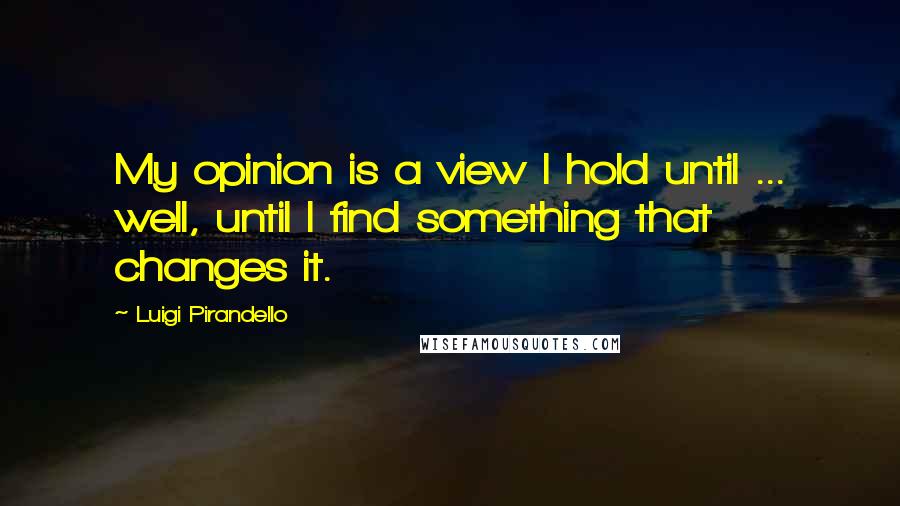 Luigi Pirandello Quotes: My opinion is a view I hold until ... well, until I find something that changes it.