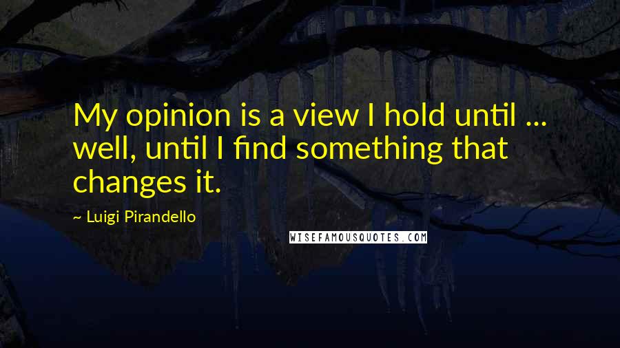 Luigi Pirandello Quotes: My opinion is a view I hold until ... well, until I find something that changes it.