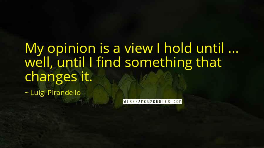 Luigi Pirandello Quotes: My opinion is a view I hold until ... well, until I find something that changes it.