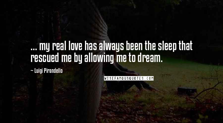 Luigi Pirandello Quotes: ... my real love has always been the sleep that rescued me by allowing me to dream.