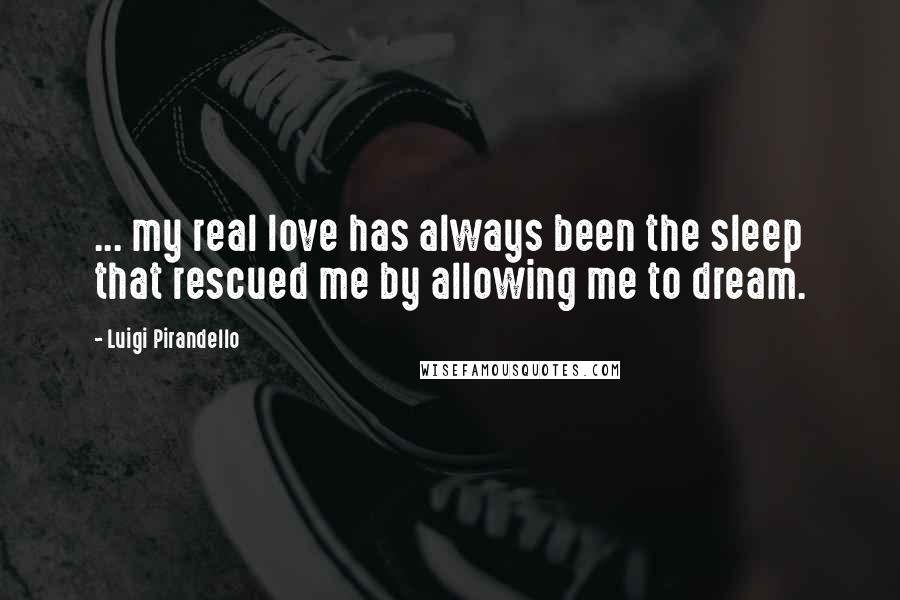 Luigi Pirandello Quotes: ... my real love has always been the sleep that rescued me by allowing me to dream.