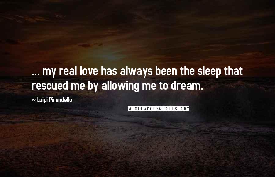 Luigi Pirandello Quotes: ... my real love has always been the sleep that rescued me by allowing me to dream.