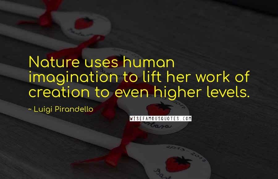 Luigi Pirandello Quotes: Nature uses human imagination to lift her work of creation to even higher levels.