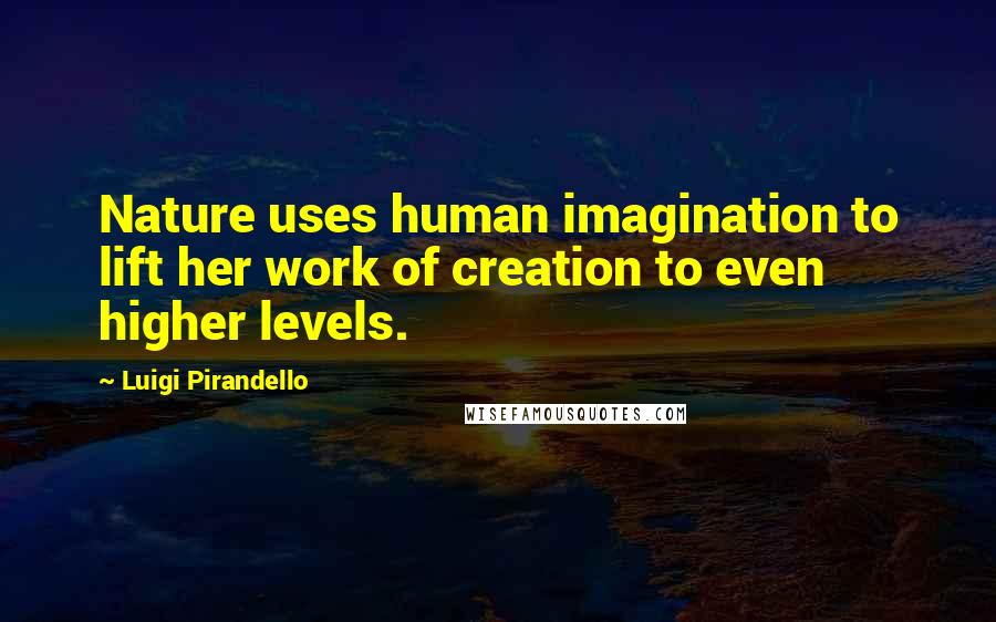Luigi Pirandello Quotes: Nature uses human imagination to lift her work of creation to even higher levels.