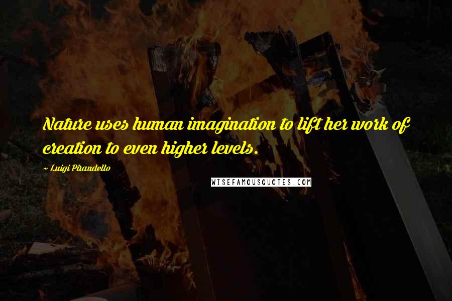 Luigi Pirandello Quotes: Nature uses human imagination to lift her work of creation to even higher levels.