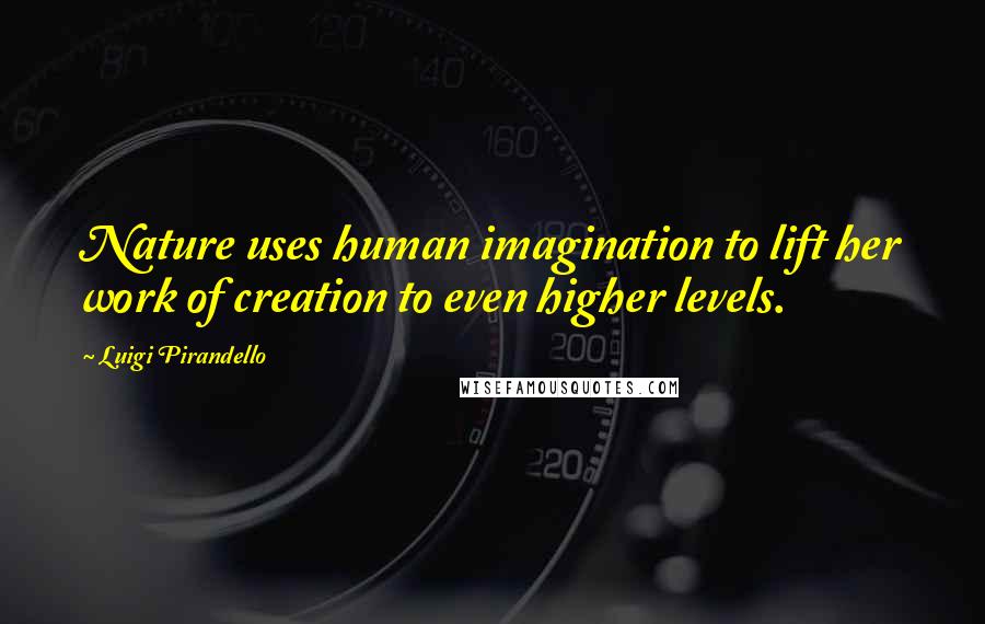 Luigi Pirandello Quotes: Nature uses human imagination to lift her work of creation to even higher levels.