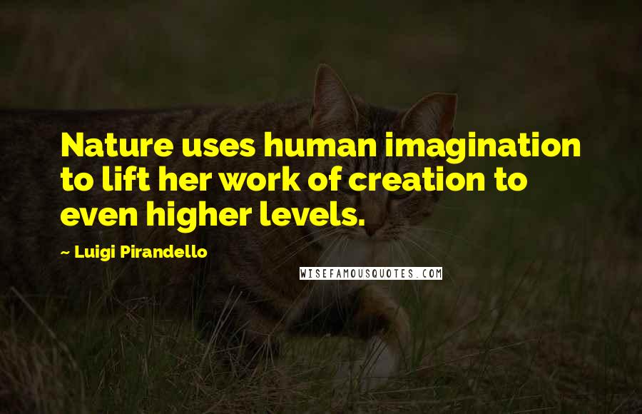 Luigi Pirandello Quotes: Nature uses human imagination to lift her work of creation to even higher levels.