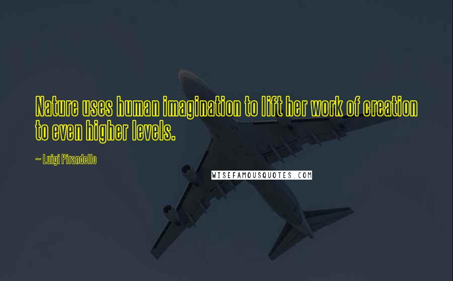 Luigi Pirandello Quotes: Nature uses human imagination to lift her work of creation to even higher levels.