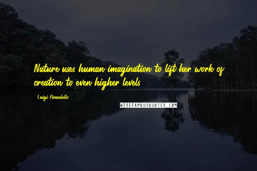 Luigi Pirandello Quotes: Nature uses human imagination to lift her work of creation to even higher levels.