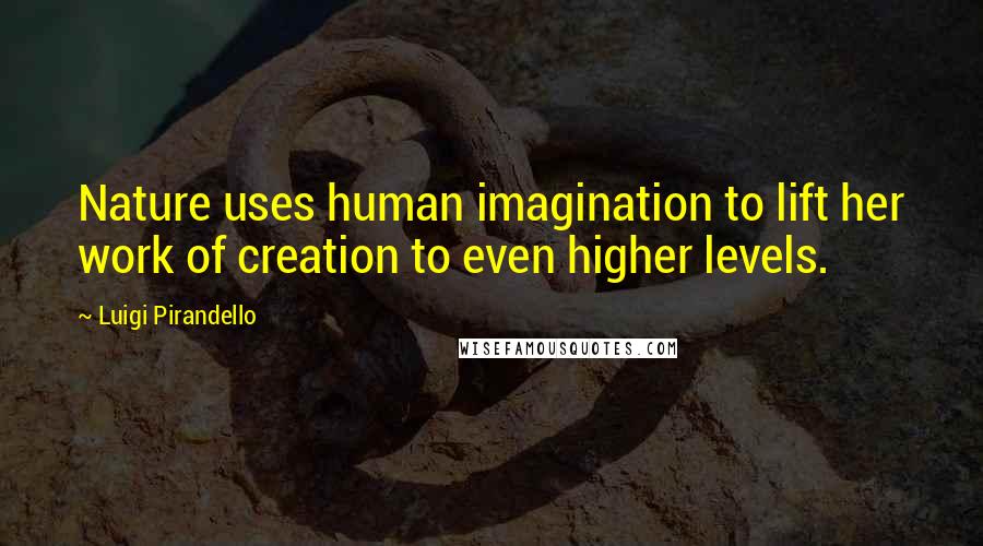 Luigi Pirandello Quotes: Nature uses human imagination to lift her work of creation to even higher levels.